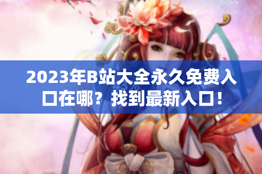 2023年B站大全永久免費(fèi)入口在哪？找到最新入口！