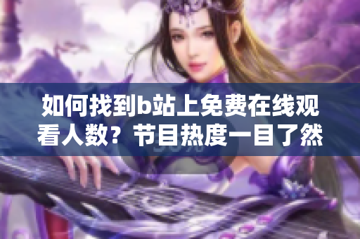 如何找到b站上免費(fèi)在線觀看人數(shù)？節(jié)目熱度一目了然