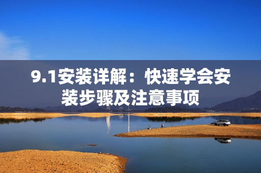 9.1安裝詳解：快速學(xué)會安裝步驟及注意事項