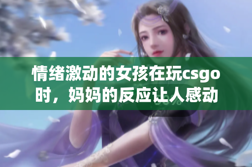 情緒激動的女孩在玩csgo時，媽媽的反應(yīng)讓人感動