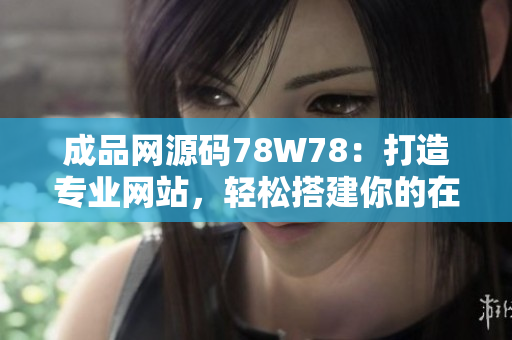 成品網(wǎng)源碼78W78：打造專業(yè)網(wǎng)站，輕松搭建你的在線平臺(tái)