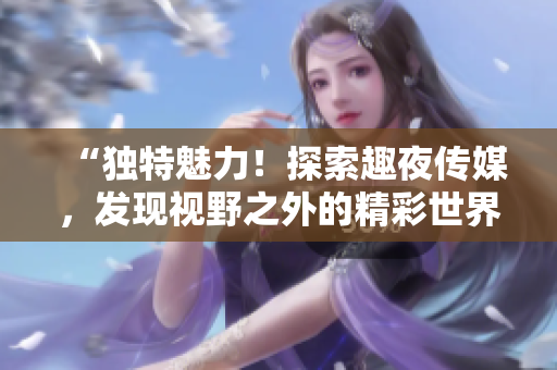 “獨(dú)特魅力！探索趣夜傳媒，發(fā)現(xiàn)視野之外的精彩世界”