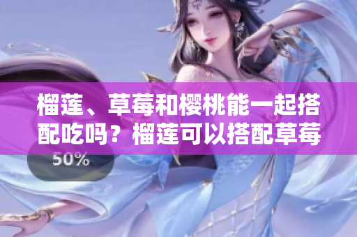 榴蓮、草莓和櫻桃能一起搭配吃嗎？榴蓮可以搭配草莓和櫻桃一同食用嗎？