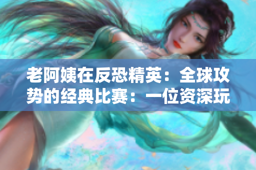 老阿姨在反恐精英：全球攻勢(shì)的經(jīng)典比賽：一位資深玩家的驚艷表現(xiàn)