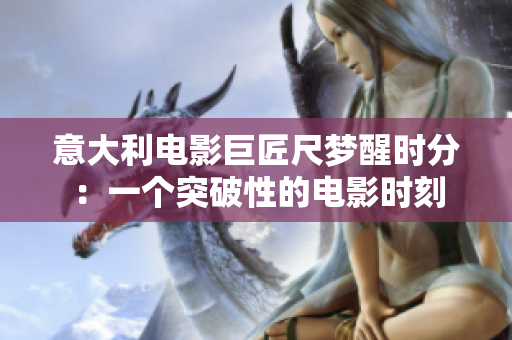 意大利電影巨匠尺夢(mèng)醒時(shí)分：一個(gè)突破性的電影時(shí)刻