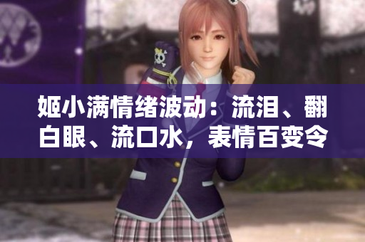 姬小滿情緒波動：流淚、翻白眼、流口水，表情百變令人心動