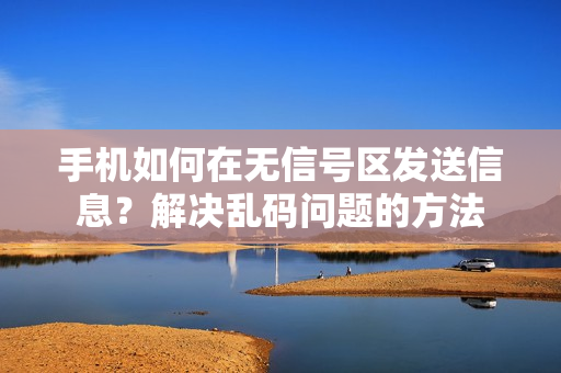 手機(jī)如何在無信號(hào)區(qū)發(fā)送信息？解決亂碼問題的方法