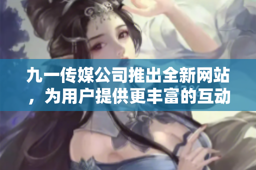 九一傳媒公司推出全新網(wǎng)站，為用戶提供更豐富的互動(dòng)體驗(yàn)