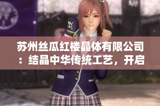 蘇州絲瓜紅樓晶體有限公司：結(jié)晶中華傳統(tǒng)工藝，開啟璀璨未來