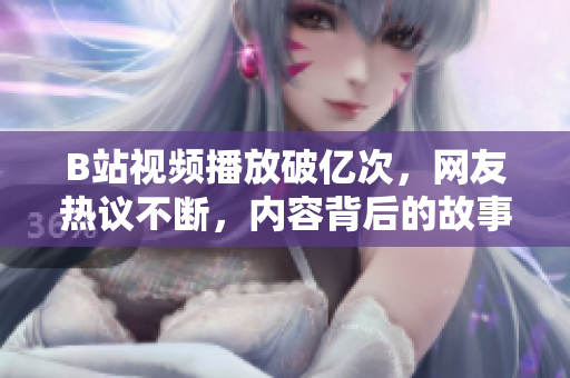 B站視頻播放破億次，網(wǎng)友熱議不斷，內(nèi)容背后的故事引人深思