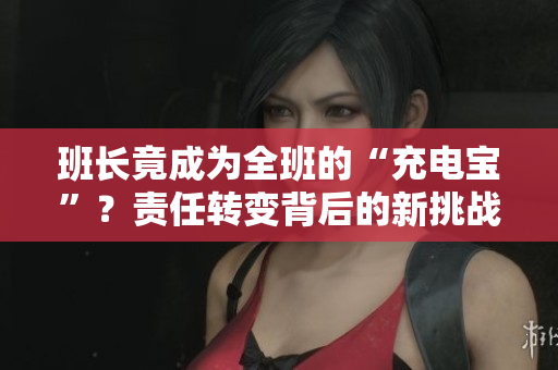 班長(zhǎng)竟成為全班的“充電寶”？責(zé)任轉(zhuǎn)變背后的新挑戰(zhàn)