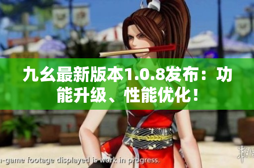 九幺最新版本1.0.8發(fā)布：功能升級、性能優(yōu)化！