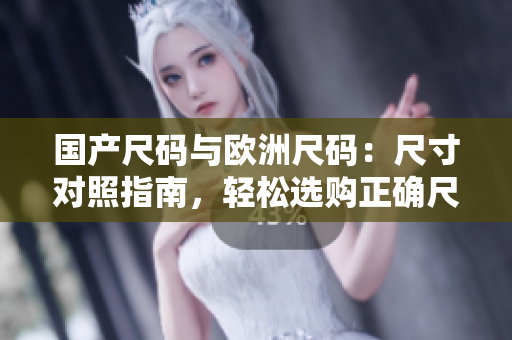 國產(chǎn)尺碼與歐洲尺碼：尺寸對照指南，輕松選購正確尺碼