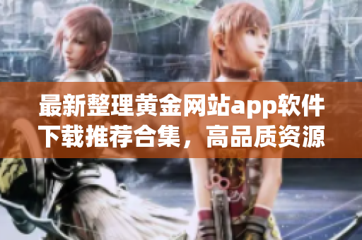 最新整理黃金網(wǎng)站app軟件下載推薦合集，高品質(zhì)資源一網(wǎng)打盡
