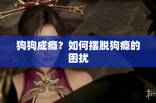 狗狗成癮？如何擺脫狗癮的困擾