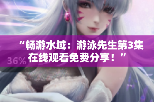 “暢游水域：游泳先生第3集在線觀看免費分享！”