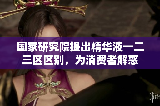 國(guó)家研究院提出精華液一二三區(qū)區(qū)別，為消費(fèi)者解惑