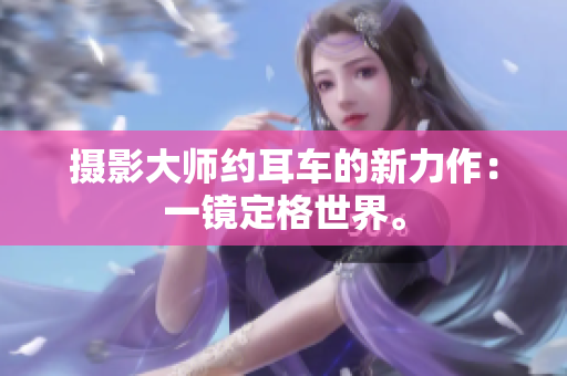 攝影大師約耳車的新力作：一鏡定格世界。