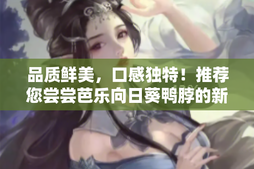 品質鮮美，口感獨特！推薦您嘗嘗芭樂向日葵鴨脖的新店鋪