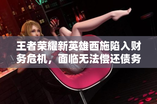 王者榮耀新英雄西施陷入財務危機，面臨無法償還債務的窘境