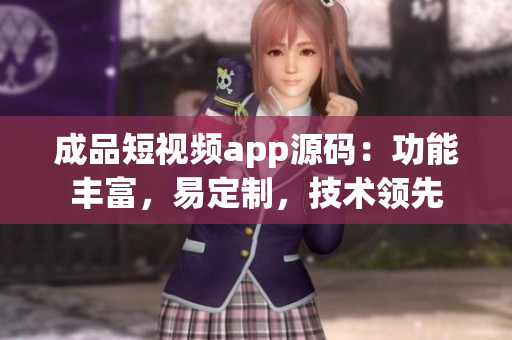 成品短視頻app源碼：功能豐富，易定制，技術領先