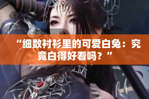 “細數(shù)襯衫里的可愛白兔：究竟白得好看嗎？”