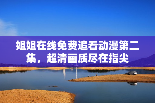 姐姐在線免費追看動漫第二集，超清畫質盡在指尖