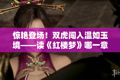 驚艷登場！雙虎闖入溫如玉境——讀《紅樓夢》哪一章發(fā)生的