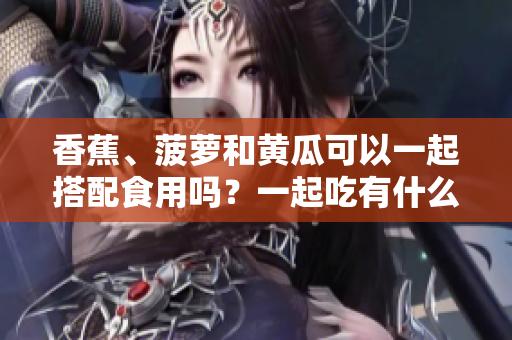 香蕉、菠蘿和黃瓜可以一起搭配食用嗎？一起吃有什么好處？
