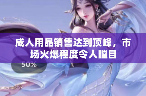 成人用品銷售達到頂峰，市場火爆程度令人瞠目