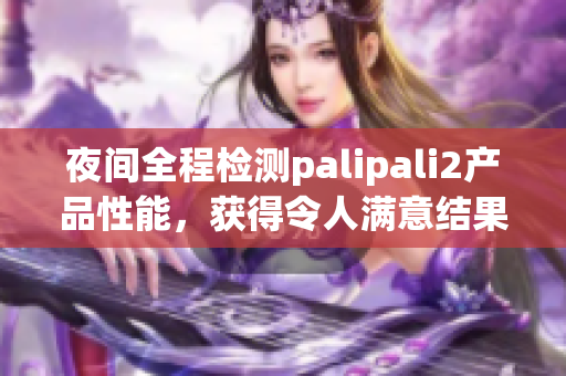 夜間全程檢測palipali2產(chǎn)品性能，獲得令人滿意結(jié)果