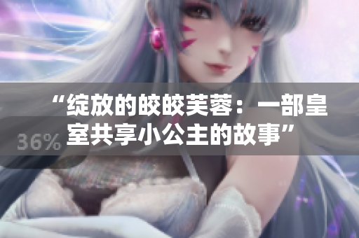 “綻放的皎皎芙蓉：一部皇室共享小公主的故事”
