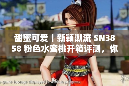 甜蜜可愛｜新穎潮流 SN3858 粉色水蜜桃開箱評測，你還在等什么？