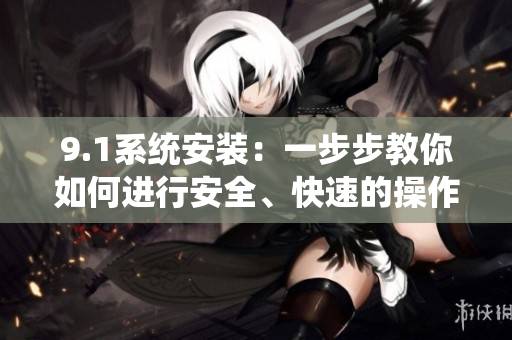 9.1系統(tǒng)安裝：一步步教你如何進行安全、快速的操作