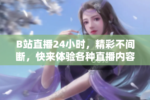 B站直播24小時(shí)，精彩不間斷，快來體驗(yàn)各種直播內(nèi)容