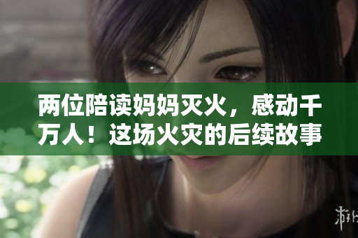 兩位陪讀媽媽滅火，感動(dòng)千萬人！這場火災(zāi)的后續(xù)故事是怎樣的？