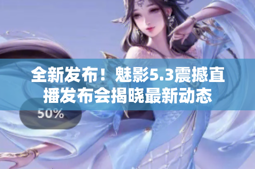 全新發(fā)布！魅影5.3震撼直播發(fā)布會(huì)揭曉最新動(dòng)態(tài)