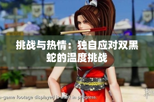 挑戰(zhàn)與熱情：獨自應對雙黑蛇的溫度挑戰(zhàn)