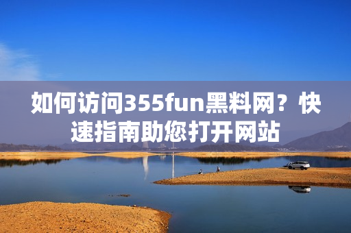 如何訪問355fun黑料網？快速指南助您打開網站