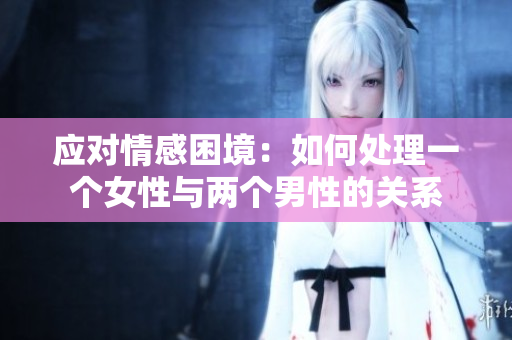 應對情感困境：如何處理一個女性與兩個男性的關系