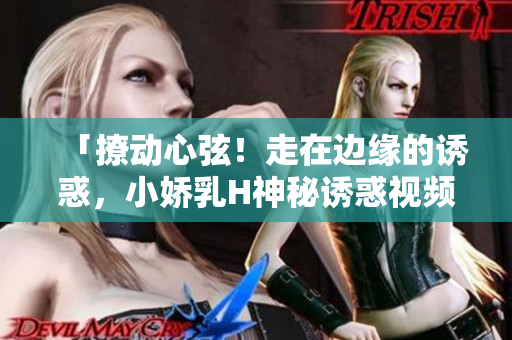 「撩動(dòng)心弦！走在邊緣的誘惑，小嬌乳H神秘誘惑視頻大公開！」
