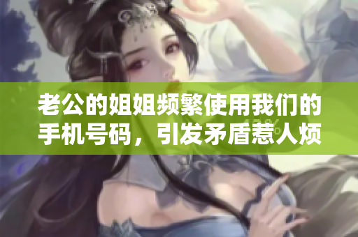 老公的姐姐頻繁使用我們的手機(jī)號(hào)碼，引發(fā)矛盾惹人煩惱