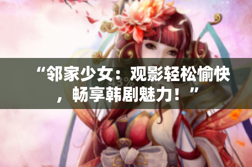 “鄰家少女：觀影輕松愉快，暢享韓劇魅力！”
