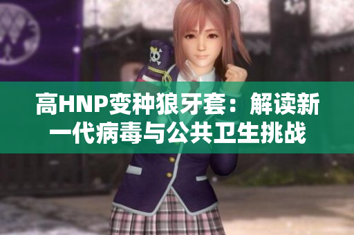 高HNP變種狼牙套：解讀新一代病毒與公共衛(wèi)生挑戰(zhàn)