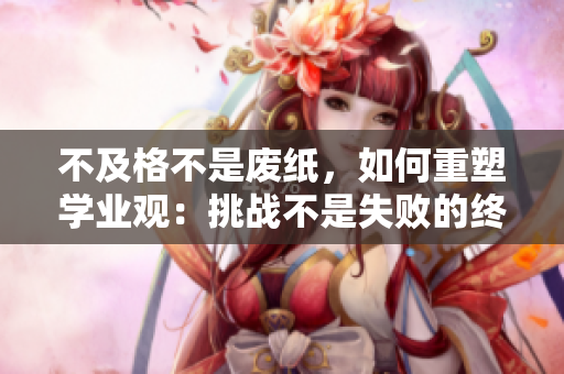 不及格不是廢紙，如何重塑學業(yè)觀：挑戰(zhàn)不是失敗的終點，而是成長的起點