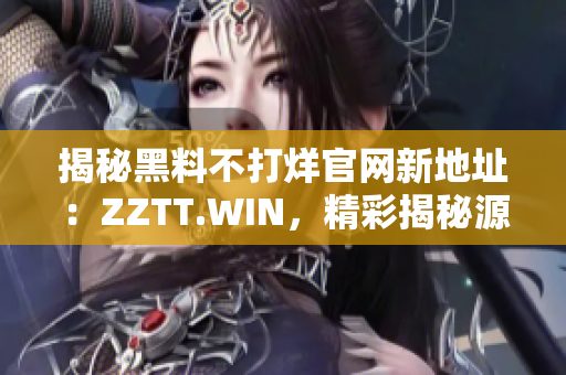 揭秘黑料不打烊官網新地址：ZZTT.WIN，精彩揭秘源源不斷！