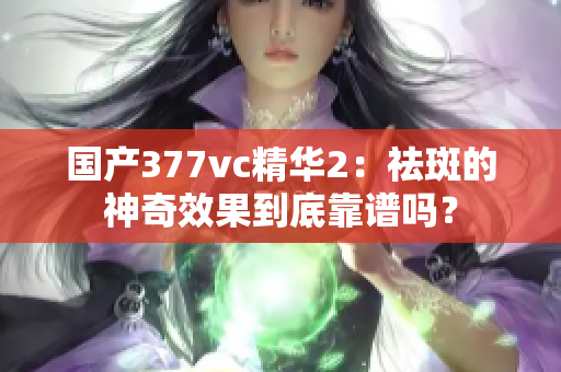 國(guó)產(chǎn)377vc精華2：祛斑的神奇效果到底靠譜嗎？