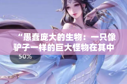 “愚蠢龐大的生物：一只像驢子一樣的巨大怪物在其中”
