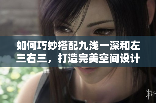 如何巧妙搭配九淺一深和左三右三，打造完美空間設(shè)計？