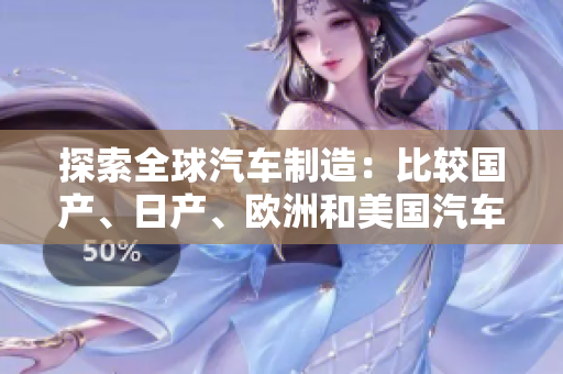 探索全球汽車制造：比較國(guó)產(chǎn)、日產(chǎn)、歐洲和美國(guó)汽車
